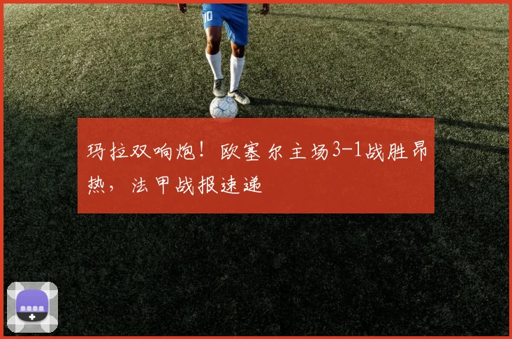 玛拉双响炮！欧塞尔主场3-1战胜昂热，法甲战报速递
