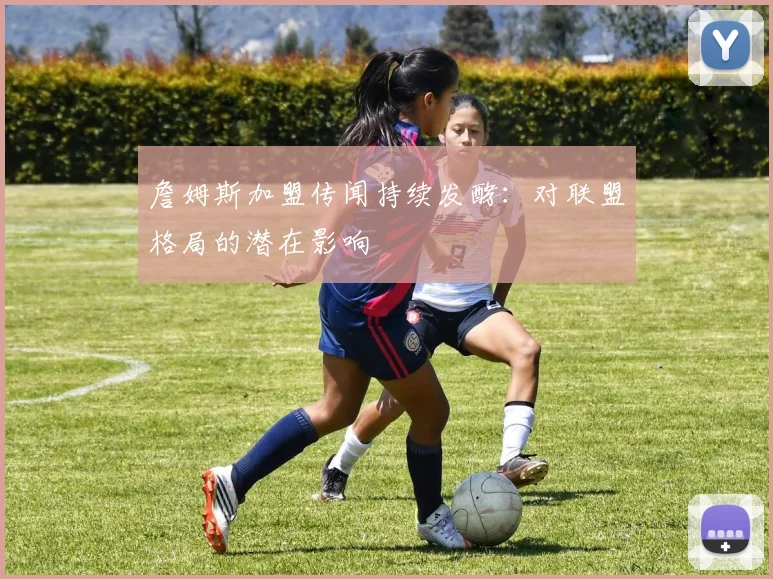 詹姆斯加盟传闻持续发酵：对联盟格局的潜在影响