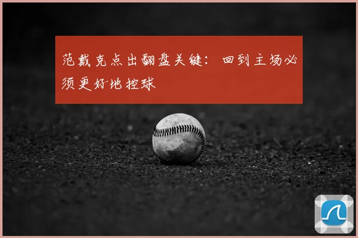 范戴克点出翻盘关键：回到主场必须更好地控球
