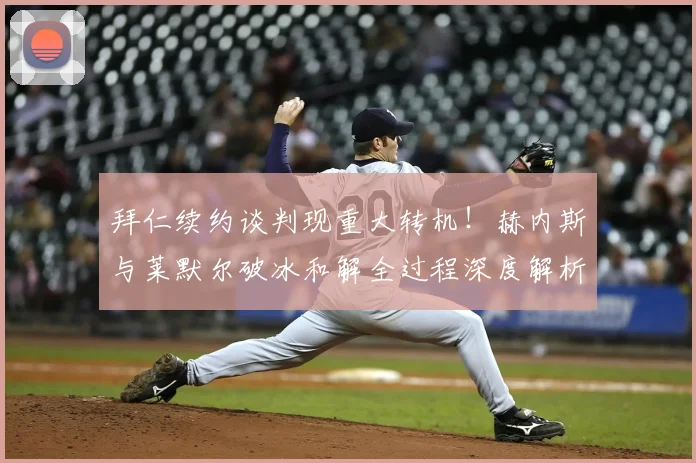 拜仁续约谈判现重大转机！赫内斯与莱默尔破冰和解全过程深度解析