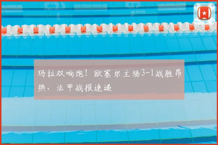 玛拉双响炮!欧塞尔主场3-1战胜昂热,法甲战报速递