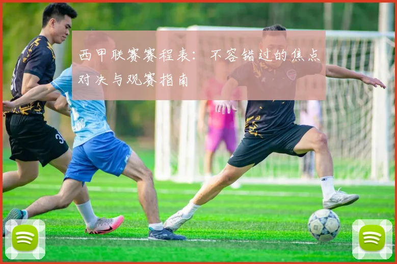 西甲联赛赛程表：不容错过的焦点对决与观赛指南