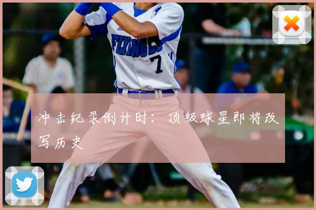 冲击纪录倒计时：顶级球星即将改写历史