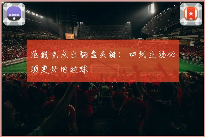 范戴克点出翻盘关键:回到主场必须更好地控球