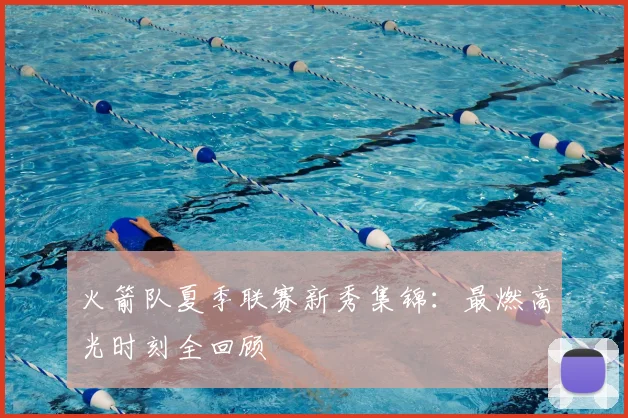 火箭队夏季联赛新秀集锦：最燃高光时刻全回顾