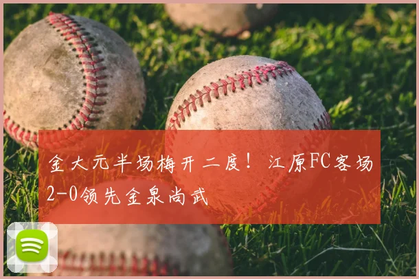 金大元半场梅开二度！江原FC客场2-0领先金泉尚武