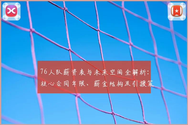 76人队薪资表与未来空间全解析：核心合同年限、薪金结构及引援策略