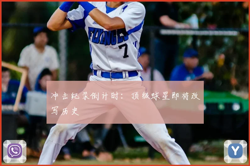 冲击纪录倒计时:顶级球星即将改写历史