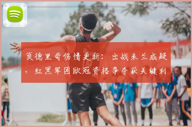 莫德里奇伤情更新：出战米兰成疑，红黑军团欧冠资格争夺获关键利好
