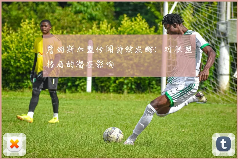 詹姆斯加盟传闻持续发酵：对联盟格局的潜在影响