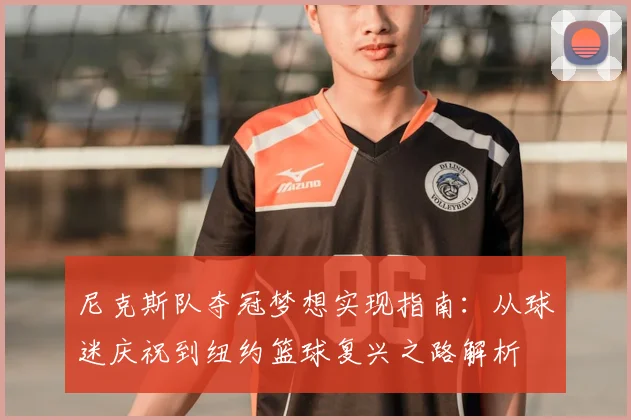 尼克斯队夺冠梦想实现指南：从球迷庆祝到纽约篮球复兴之路解析