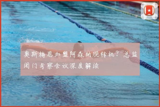 奥斯梅恩加盟阿森纳现转机?总监闭门考察会议深度解读