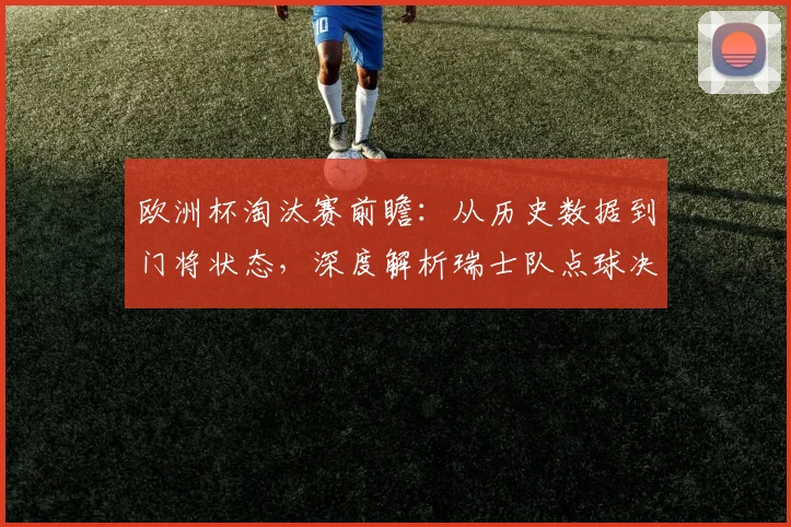 欧洲杯淘汰赛前瞻：从历史数据到门将状态，深度解析瑞士队点球决胜可能性