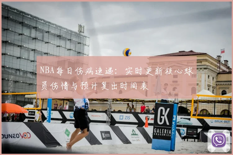 NBA每日伤病速递:实时更新核心球员伤情与预计复出时间表