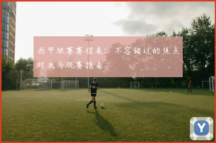 西甲联赛赛程表：不容错过的焦点对决与观赛指南