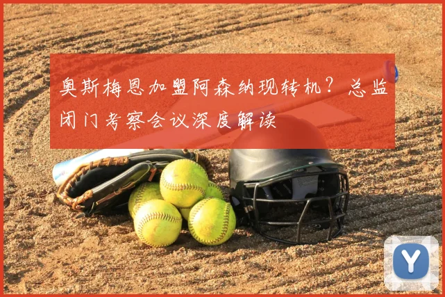 奥斯梅恩加盟阿森纳现转机？总监闭门考察会议深度解读