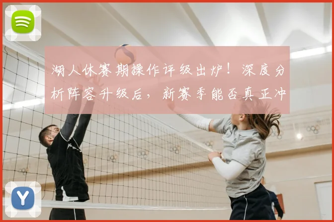 湖人休赛期操作评级出炉！深度分析阵容升级后，新赛季能否真正冲击总冠军？
